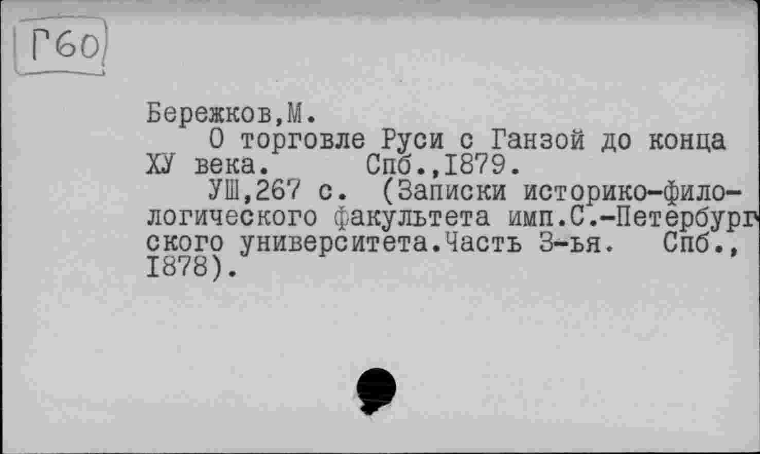 ﻿І Г бо)
Бережков,М.
О торговле Руси с Ганзой до конца ХУ века. Спб.,1879.
УШ,267 с. (Записки историко-филологического факультета имп.С.-Петербург ского университета.Часть 3-ья. Спб., 1878).